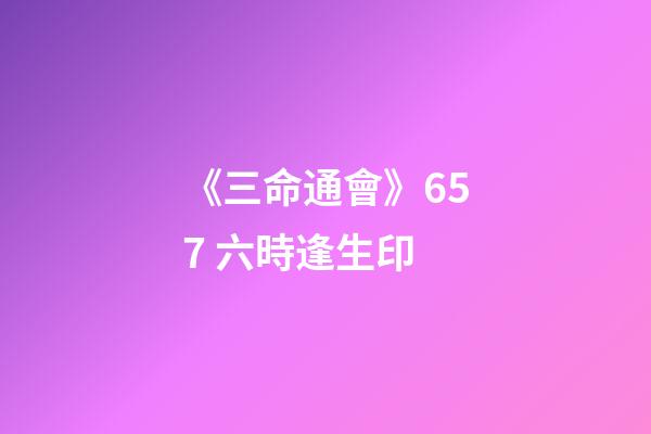 《三命通會》6.57 六時逢生印